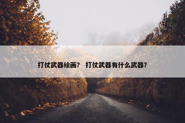 打仗武器绘画？ 打仗武器有什么武器？
