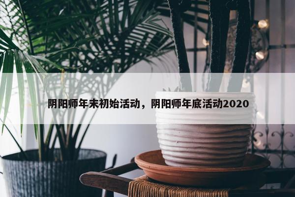 阴阳师年末初始活动，阴阳师年底活动2020