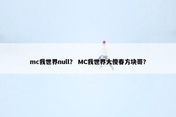 mc我世界null？ MC我世界大傻春方块哥？