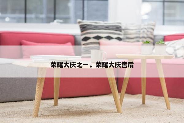 荣耀大庆之一，荣耀大庆售后