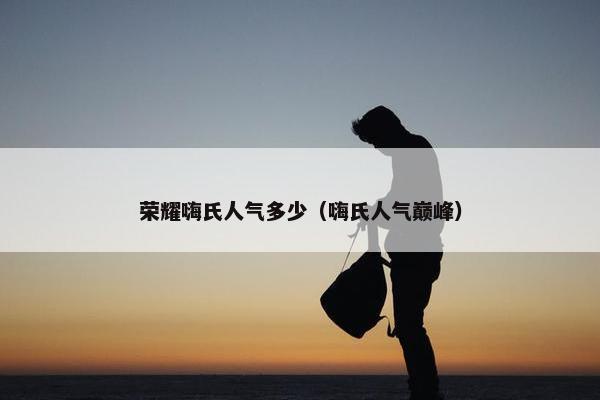 荣耀嗨氏人气多少（嗨氏人气巅峰）