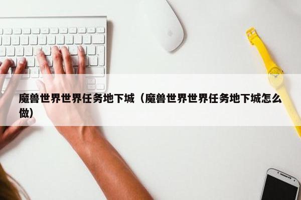 魔兽世界世界任务地下城（魔兽世界世界任务地下城怎么做）