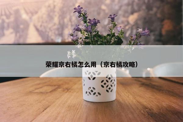 荣耀京右橘怎么用（京右橘攻略）