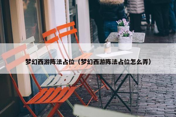 梦幻西游阵法占位（梦幻西游阵法占位怎么弄）