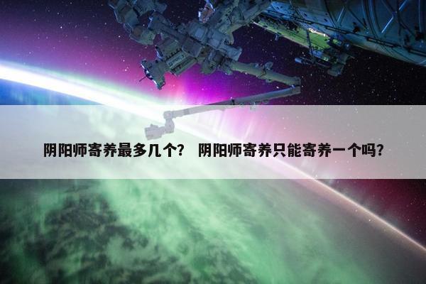 阴阳师寄养最多几个？ 阴阳师寄养只能寄养一个吗？
