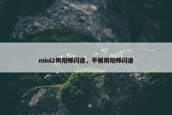 mini2阴阳师闪退，平板阴阳师闪退