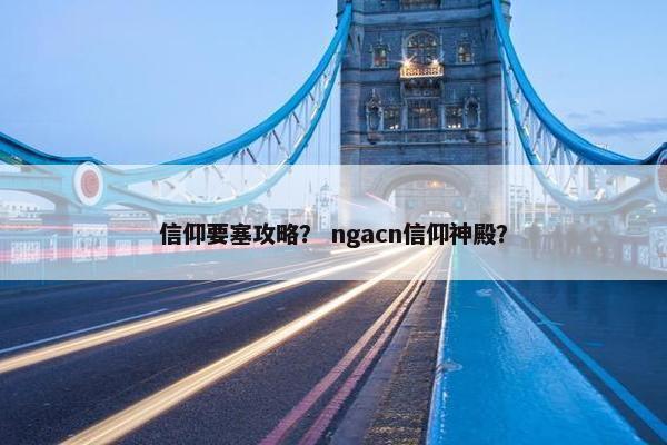 信仰要塞攻略？ ngacn信仰神殿？
