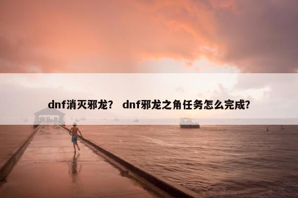dnf消灭邪龙？ dnf邪龙之角任务怎么完成？