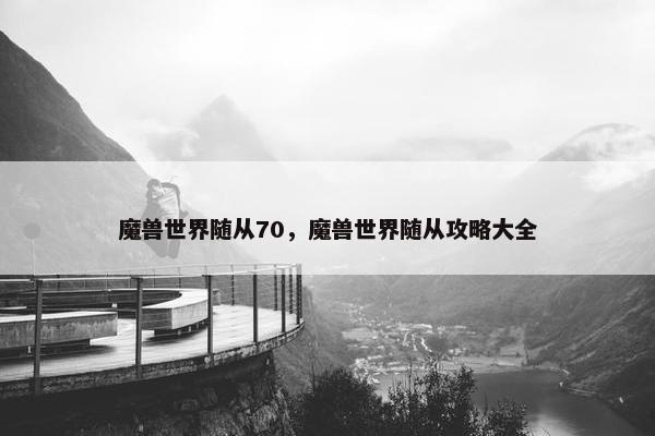 魔兽世界随从70，魔兽世界随从攻略大全