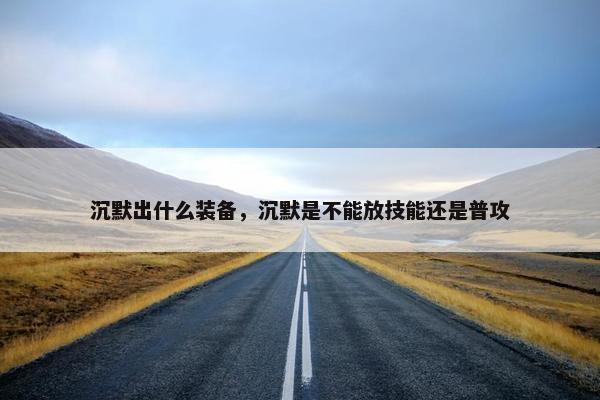 沉默出什么装备，沉默是不能放技能还是普攻
