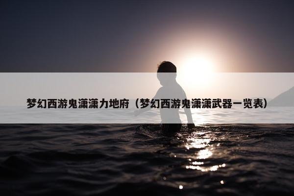 梦幻西游鬼潇潇力地府（梦幻西游鬼潇潇武器一览表）