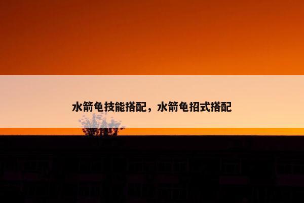 水箭龟技能搭配，水箭龟招式搭配