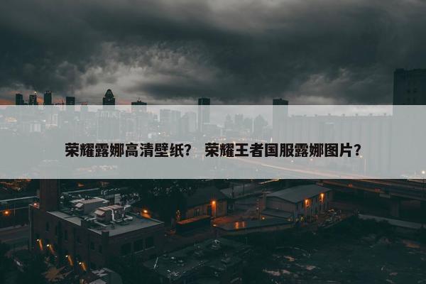荣耀露娜高清壁纸？ 荣耀王者国服露娜图片？