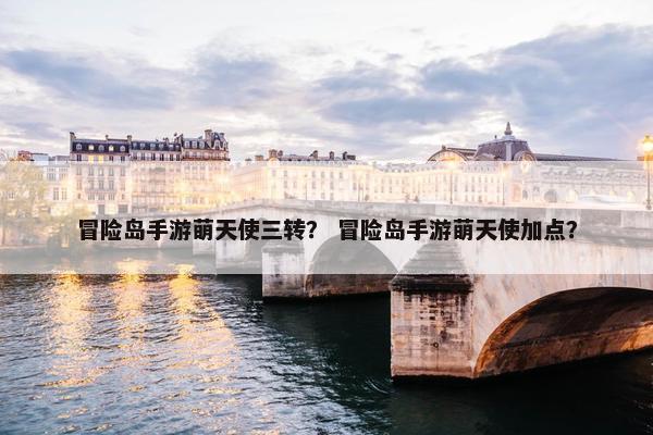 冒险岛手游萌天使三转？ 冒险岛手游萌天使加点？