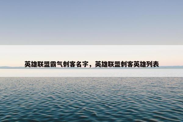 英雄联盟霸气刺客名字，英雄联盟刺客英雄列表