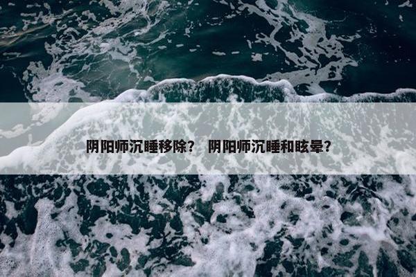 阴阳师沉睡移除？ 阴阳师沉睡和眩晕？