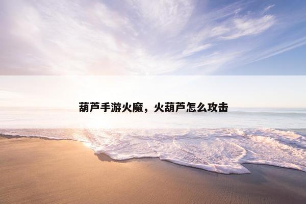 葫芦手游火魔，火葫芦怎么攻击