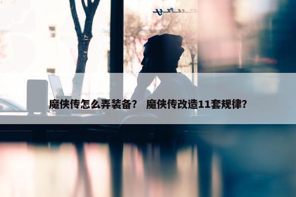 魔侠传怎么弄装备？ 魔侠传改造11套规律？
