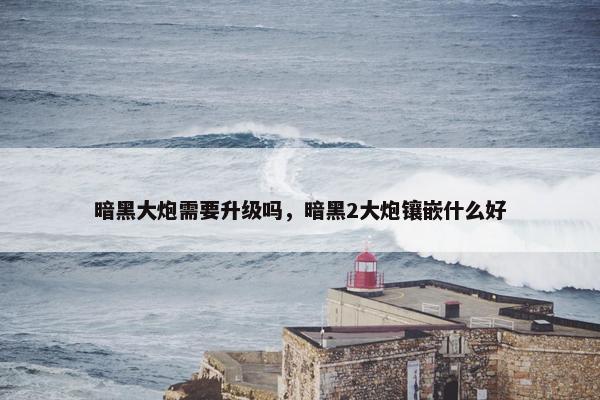 暗黑大炮需要升级吗，暗黑2大炮镶嵌什么好