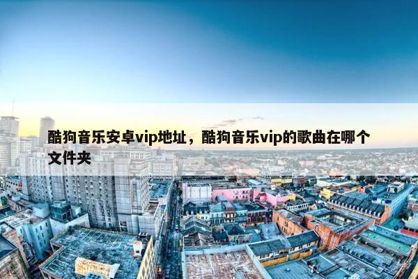 酷狗音乐安卓vip地址，酷狗音乐vip的歌曲在哪个文件夹