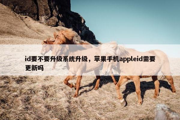 id要不要升级系统升级，苹果手机appleid需要更新吗