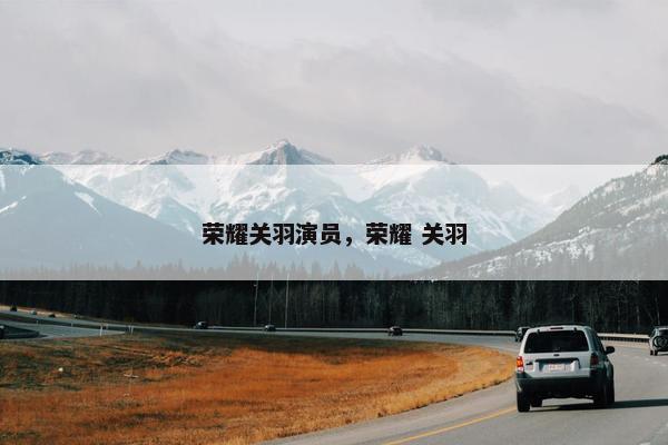 荣耀关羽演员，荣耀 关羽