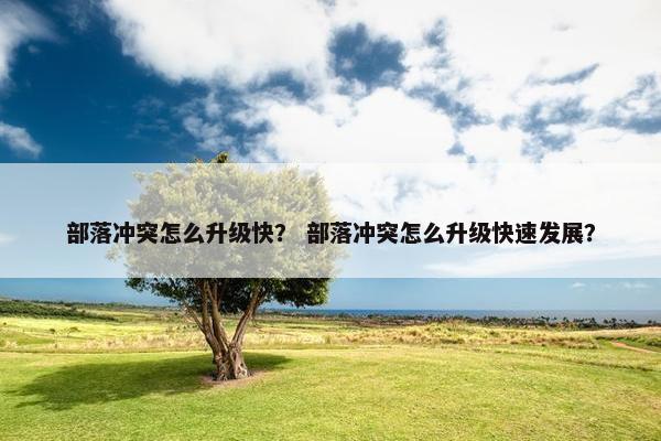 部落冲突怎么升级快？ 部落冲突怎么升级快速发展？