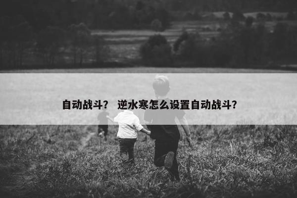 自动战斗？ 逆水寒怎么设置自动战斗？