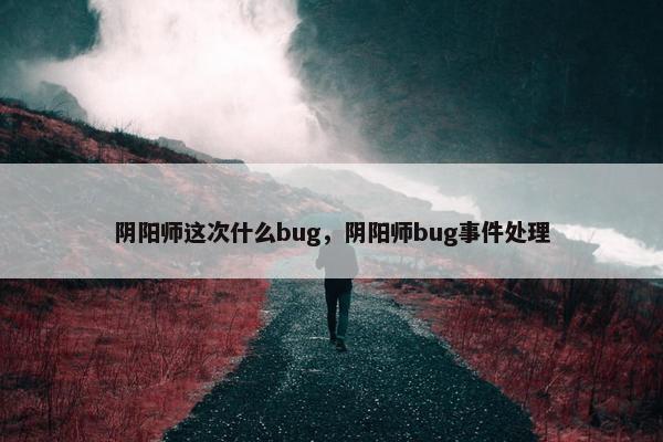 阴阳师这次什么bug，阴阳师bug事件处理