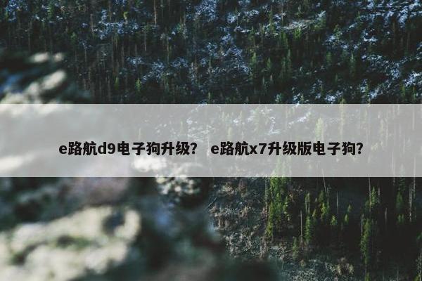 e路航d9电子狗升级？ e路航x7升级版电子狗？