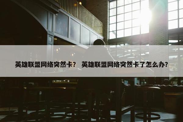 英雄联盟网络突然卡？ 英雄联盟网络突然卡了怎么办？