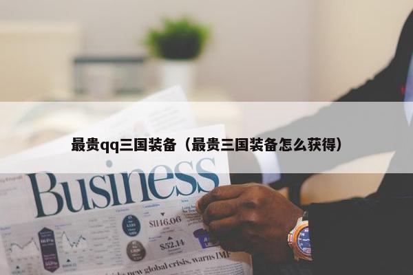 最贵qq三国装备（最贵三国装备怎么获得）