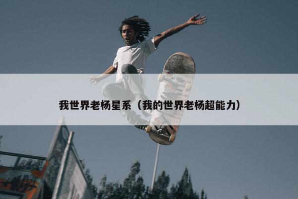 我世界老杨星系（我的世界老杨超能力）