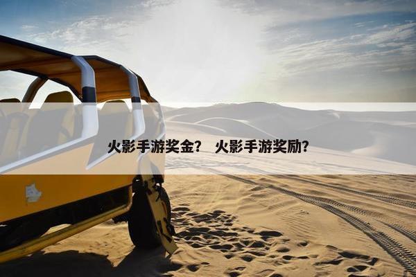 火影手游奖金？ 火影手游奖励？