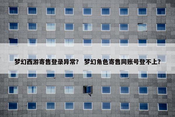 梦幻西游寄售登录异常？ 梦幻角色寄售同账号登不上？