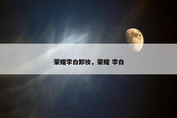 荣耀李白卸妆，荣耀 李白