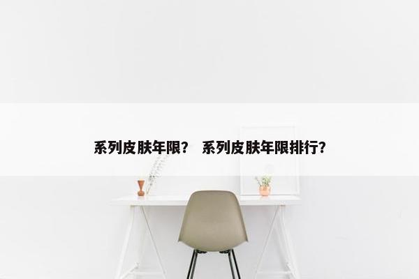 系列皮肤年限？ 系列皮肤年限排行？