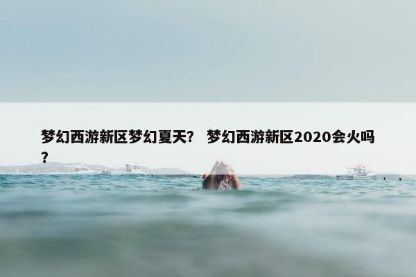 梦幻西游新区梦幻夏天？ 梦幻西游新区2020会火吗？