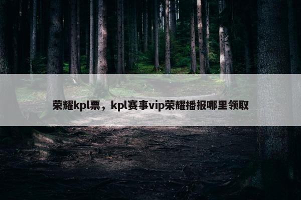荣耀kpl票，kpl赛事vip荣耀播报哪里领取