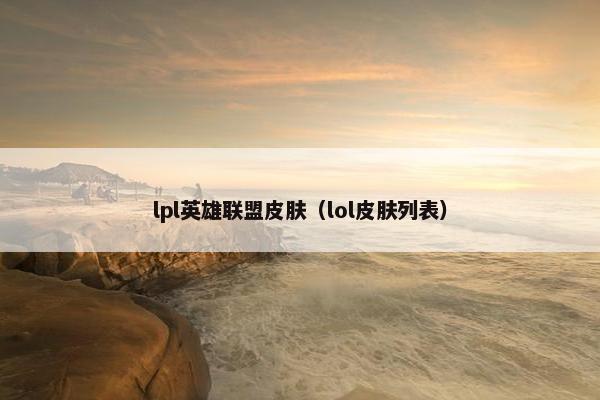 lpl英雄联盟皮肤（lol皮肤列表）