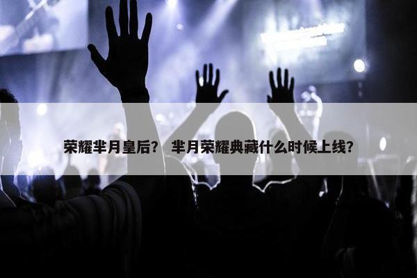 荣耀芈月皇后？ 芈月荣耀典藏什么时候上线？