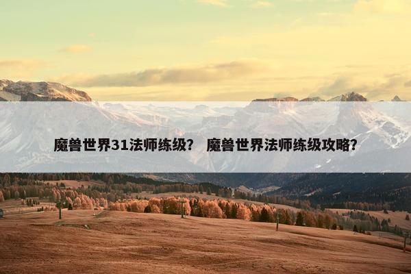 魔兽世界31法师练级？ 魔兽世界法师练级攻略？