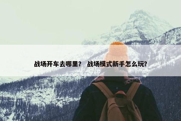 战场开车去哪里？ 战场模式新手怎么玩？