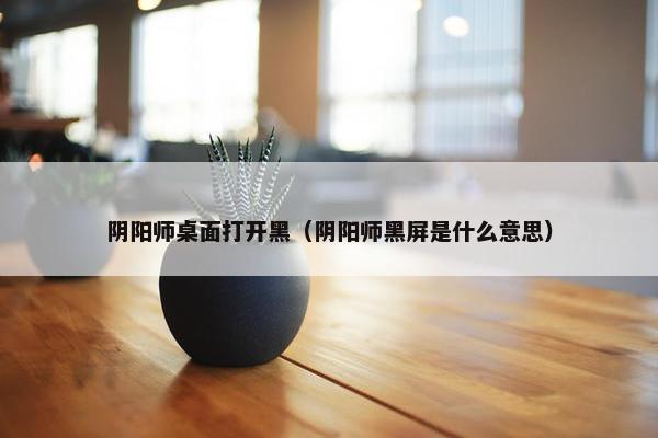 阴阳师桌面打开黑（阴阳师黑屏是什么意思）