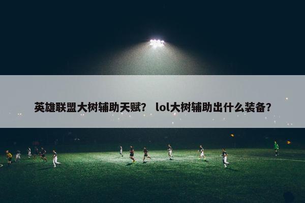 英雄联盟大树辅助天赋？ lol大树辅助出什么装备？