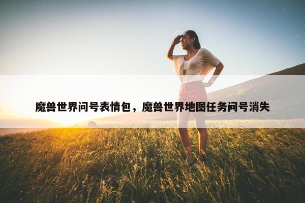 魔兽世界问号表情包，魔兽世界地图任务问号消失
