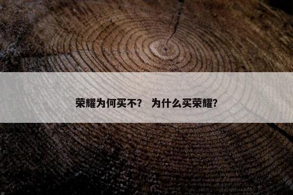 荣耀为何买不? 为什么买荣耀? 荣耀为何买不? 为什么买荣耀?