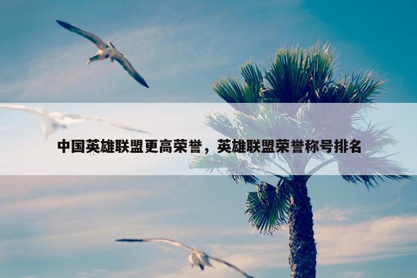 中国英雄联盟更高荣誉，英雄联盟荣誉称号排名