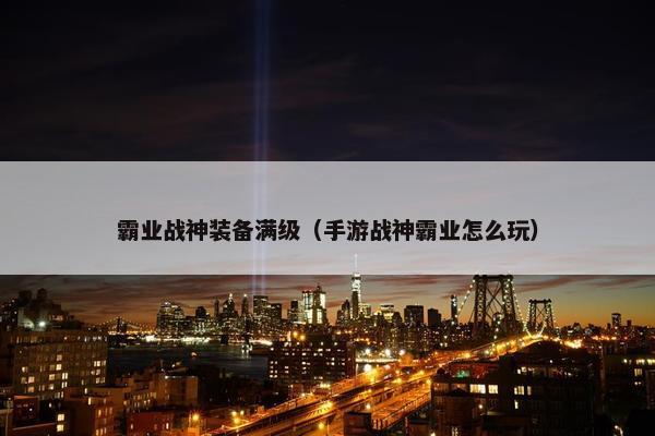 霸业战神装备满级（手游战神霸业怎么玩）