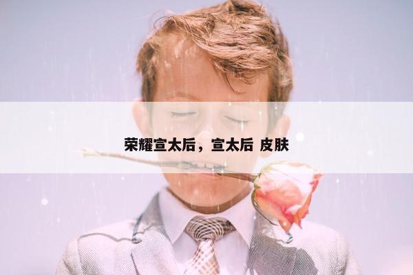 荣耀宣太后，宣太后 皮肤